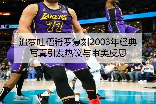 追梦吐槽希罗复刻2003年经典写真引发热议与审美反思